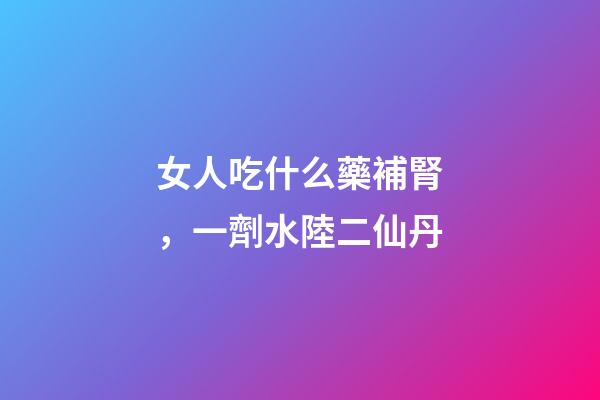 女人吃什么藥補腎，一劑水陸二仙丹